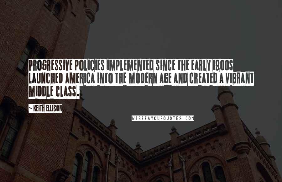 Keith Ellison Quotes: Progressive policies implemented since the early 1900s launched America into the modern age and created a vibrant middle class.