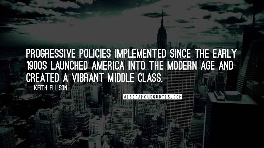 Keith Ellison Quotes: Progressive policies implemented since the early 1900s launched America into the modern age and created a vibrant middle class.