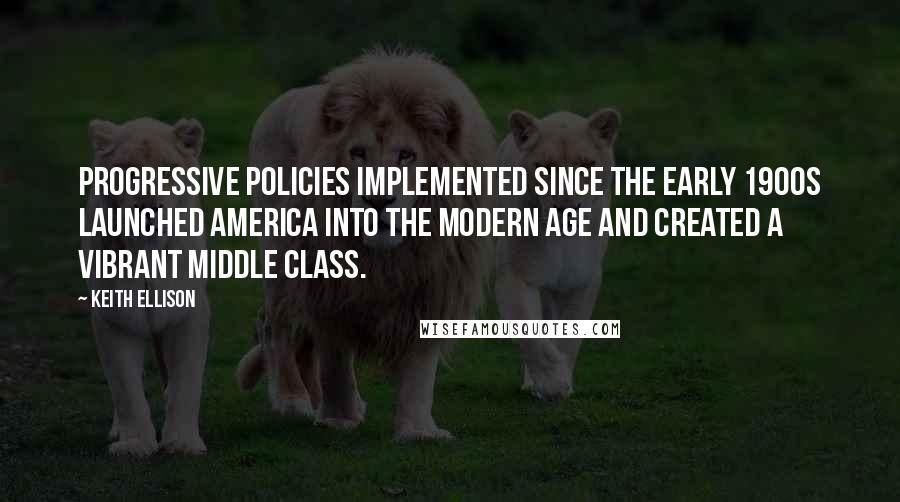 Keith Ellison Quotes: Progressive policies implemented since the early 1900s launched America into the modern age and created a vibrant middle class.