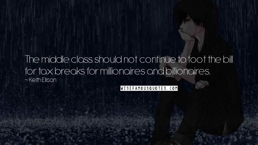 Keith Ellison Quotes: The middle class should not continue to foot the bill for tax breaks for millionaires and billionaires.