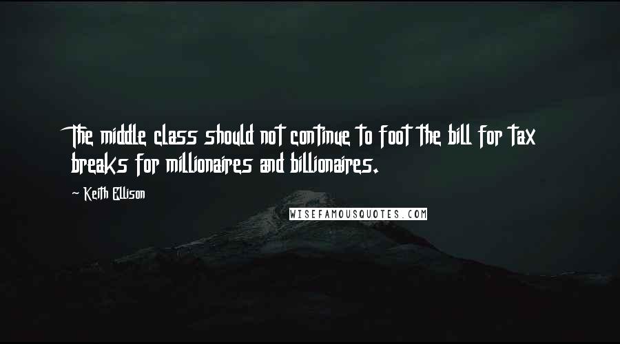 Keith Ellison Quotes: The middle class should not continue to foot the bill for tax breaks for millionaires and billionaires.