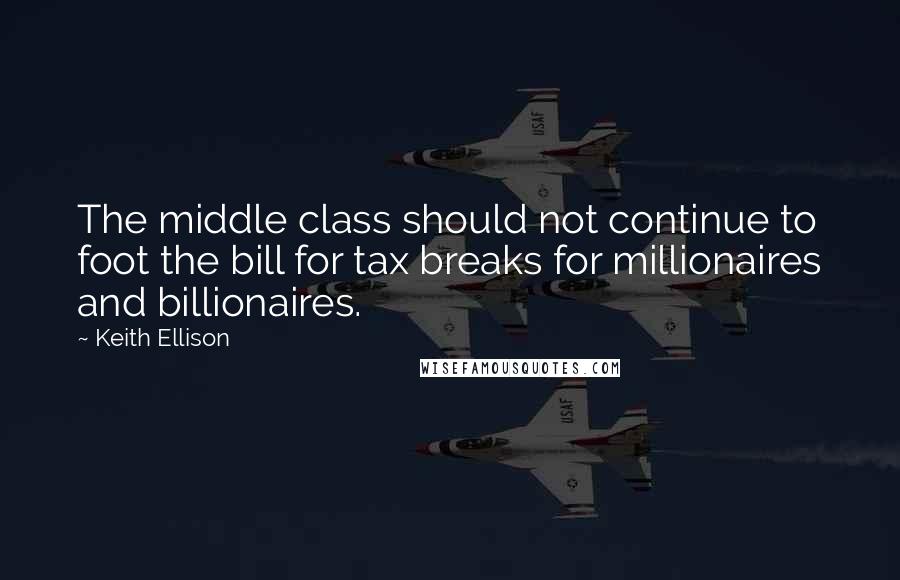 Keith Ellison Quotes: The middle class should not continue to foot the bill for tax breaks for millionaires and billionaires.