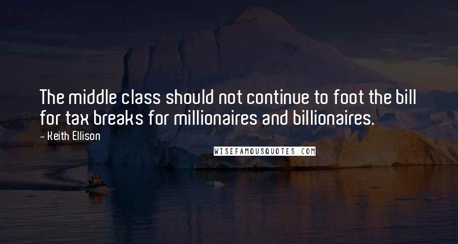 Keith Ellison Quotes: The middle class should not continue to foot the bill for tax breaks for millionaires and billionaires.