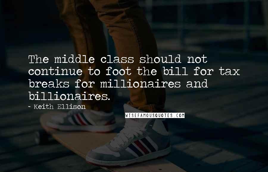 Keith Ellison Quotes: The middle class should not continue to foot the bill for tax breaks for millionaires and billionaires.