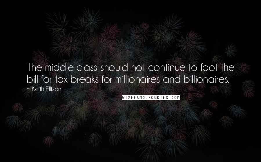 Keith Ellison Quotes: The middle class should not continue to foot the bill for tax breaks for millionaires and billionaires.