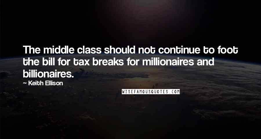 Keith Ellison Quotes: The middle class should not continue to foot the bill for tax breaks for millionaires and billionaires.