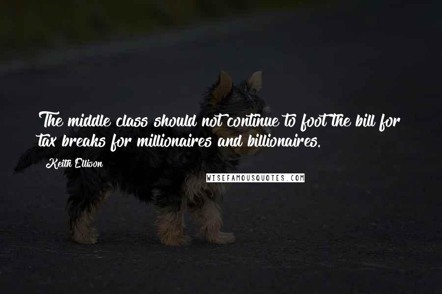 Keith Ellison Quotes: The middle class should not continue to foot the bill for tax breaks for millionaires and billionaires.