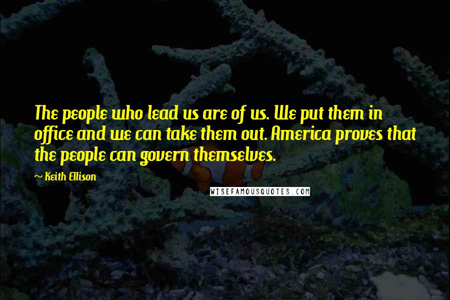 Keith Ellison Quotes: The people who lead us are of us. We put them in office and we can take them out. America proves that the people can govern themselves.