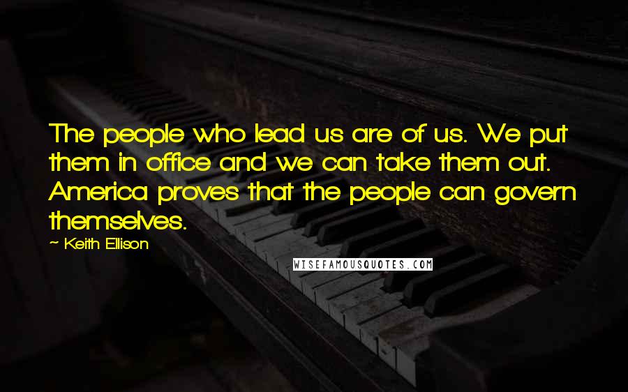 Keith Ellison Quotes: The people who lead us are of us. We put them in office and we can take them out. America proves that the people can govern themselves.