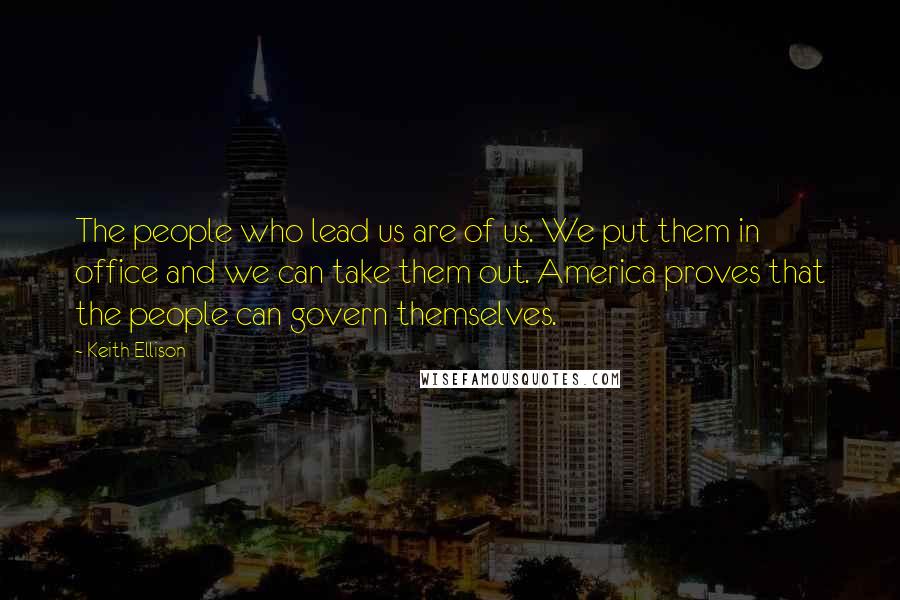 Keith Ellison Quotes: The people who lead us are of us. We put them in office and we can take them out. America proves that the people can govern themselves.