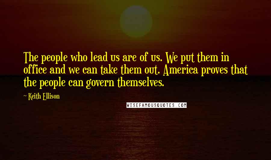 Keith Ellison Quotes: The people who lead us are of us. We put them in office and we can take them out. America proves that the people can govern themselves.