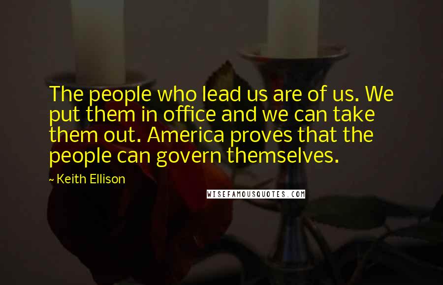 Keith Ellison Quotes: The people who lead us are of us. We put them in office and we can take them out. America proves that the people can govern themselves.