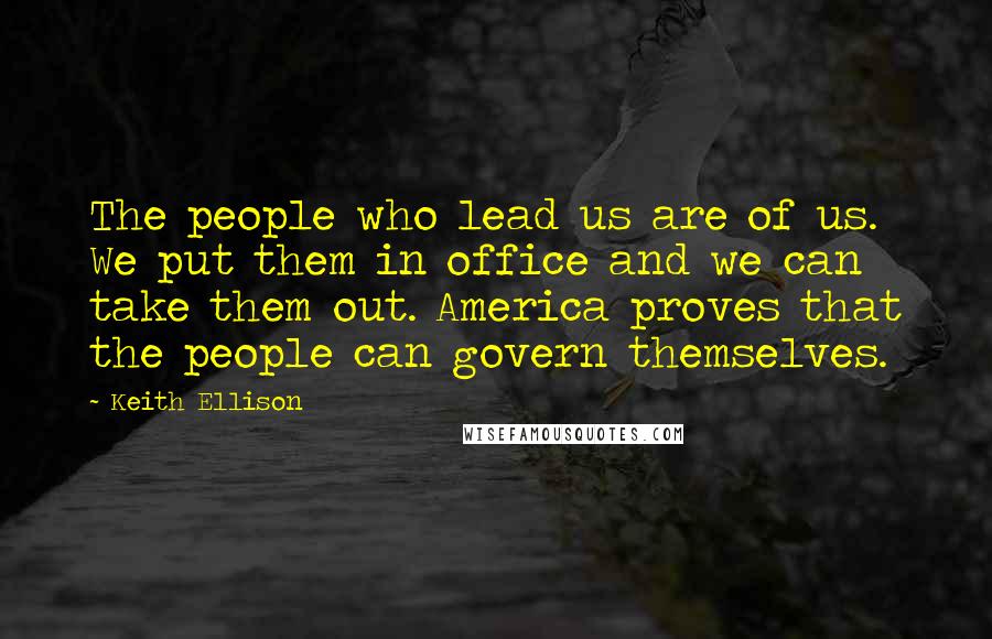 Keith Ellison Quotes: The people who lead us are of us. We put them in office and we can take them out. America proves that the people can govern themselves.