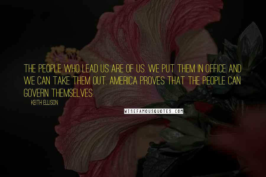 Keith Ellison Quotes: The people who lead us are of us. We put them in office and we can take them out. America proves that the people can govern themselves.