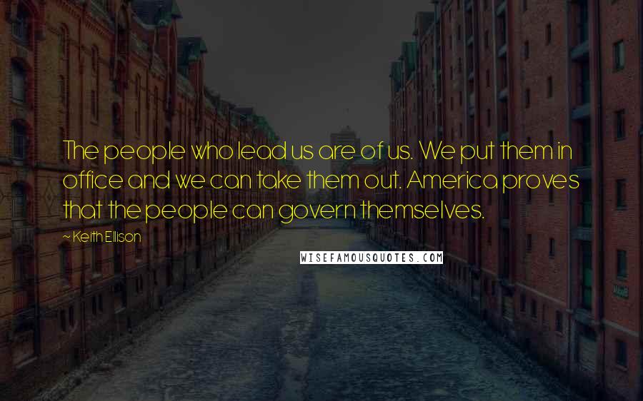 Keith Ellison Quotes: The people who lead us are of us. We put them in office and we can take them out. America proves that the people can govern themselves.