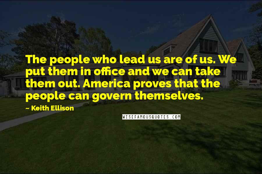 Keith Ellison Quotes: The people who lead us are of us. We put them in office and we can take them out. America proves that the people can govern themselves.