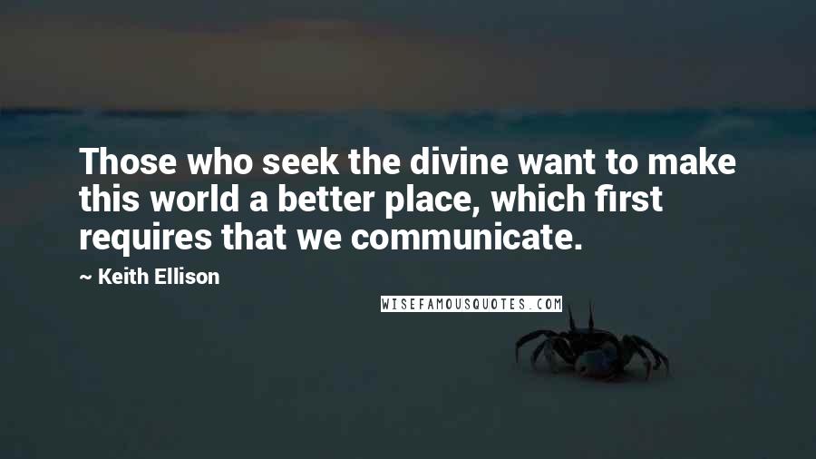 Keith Ellison Quotes: Those who seek the divine want to make this world a better place, which first requires that we communicate.