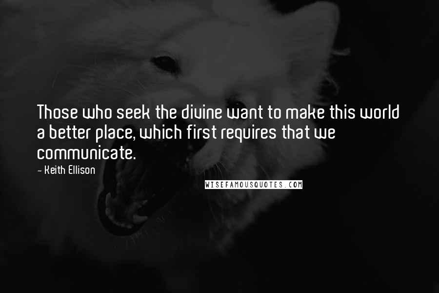 Keith Ellison Quotes: Those who seek the divine want to make this world a better place, which first requires that we communicate.