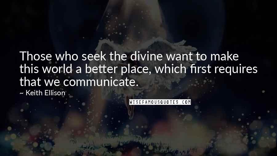 Keith Ellison Quotes: Those who seek the divine want to make this world a better place, which first requires that we communicate.