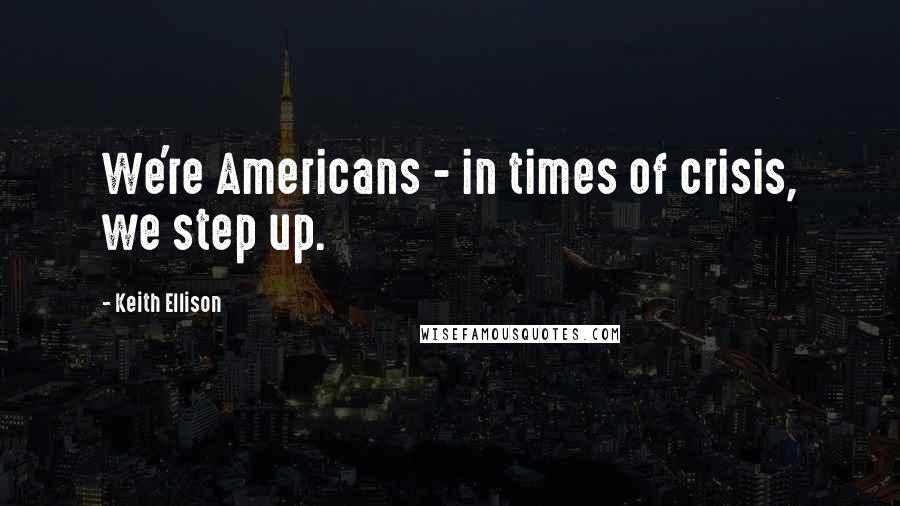 Keith Ellison Quotes: We're Americans - in times of crisis, we step up.