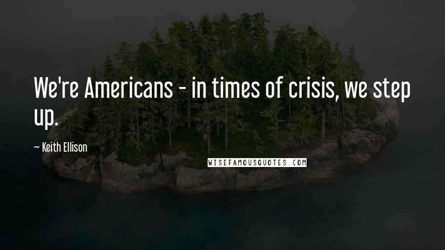 Keith Ellison Quotes: We're Americans - in times of crisis, we step up.