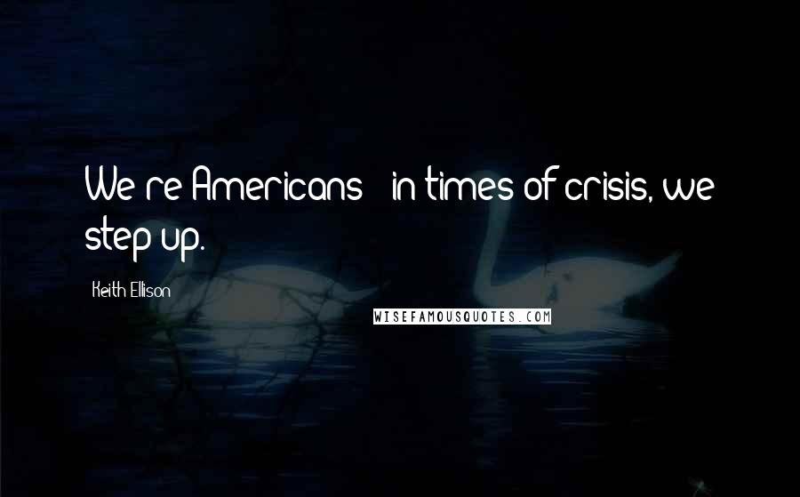 Keith Ellison Quotes: We're Americans - in times of crisis, we step up.