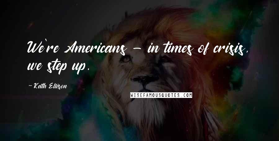 Keith Ellison Quotes: We're Americans - in times of crisis, we step up.