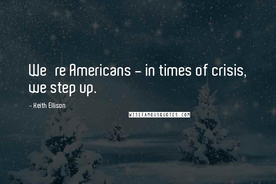 Keith Ellison Quotes: We're Americans - in times of crisis, we step up.