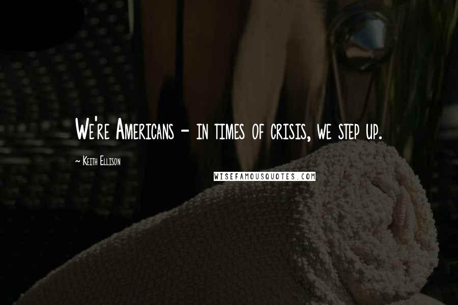 Keith Ellison Quotes: We're Americans - in times of crisis, we step up.