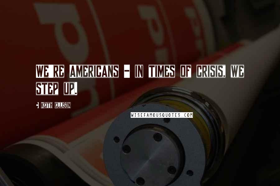 Keith Ellison Quotes: We're Americans - in times of crisis, we step up.