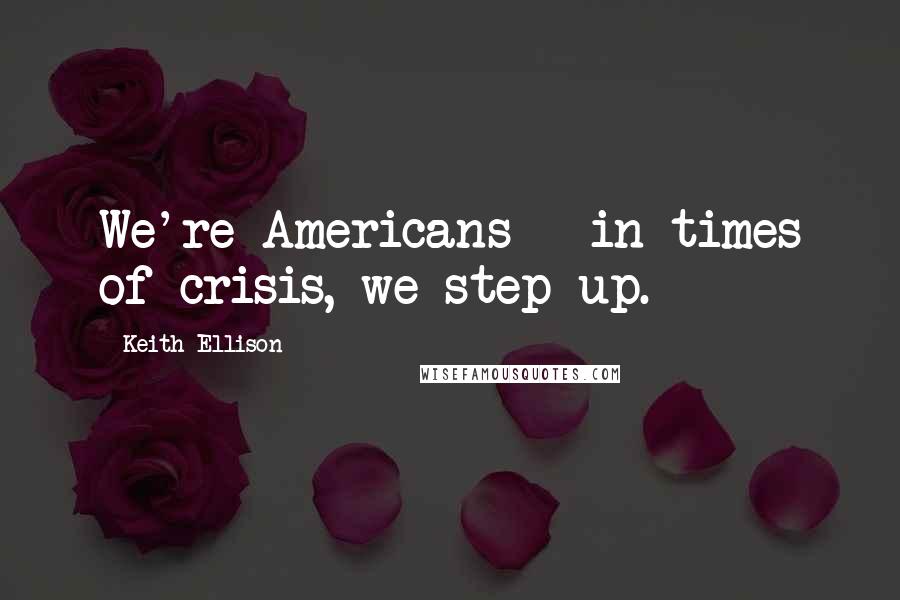 Keith Ellison Quotes: We're Americans - in times of crisis, we step up.