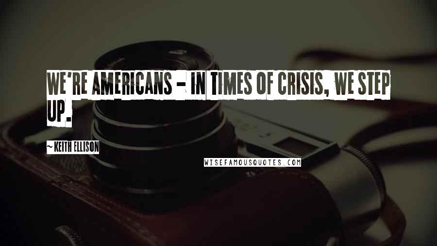 Keith Ellison Quotes: We're Americans - in times of crisis, we step up.