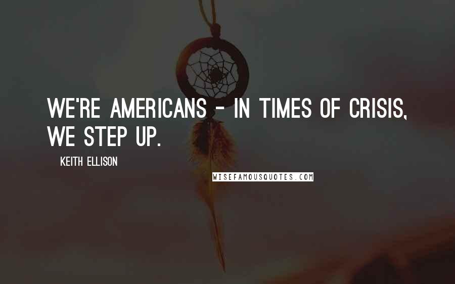 Keith Ellison Quotes: We're Americans - in times of crisis, we step up.