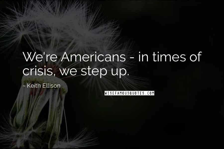 Keith Ellison Quotes: We're Americans - in times of crisis, we step up.