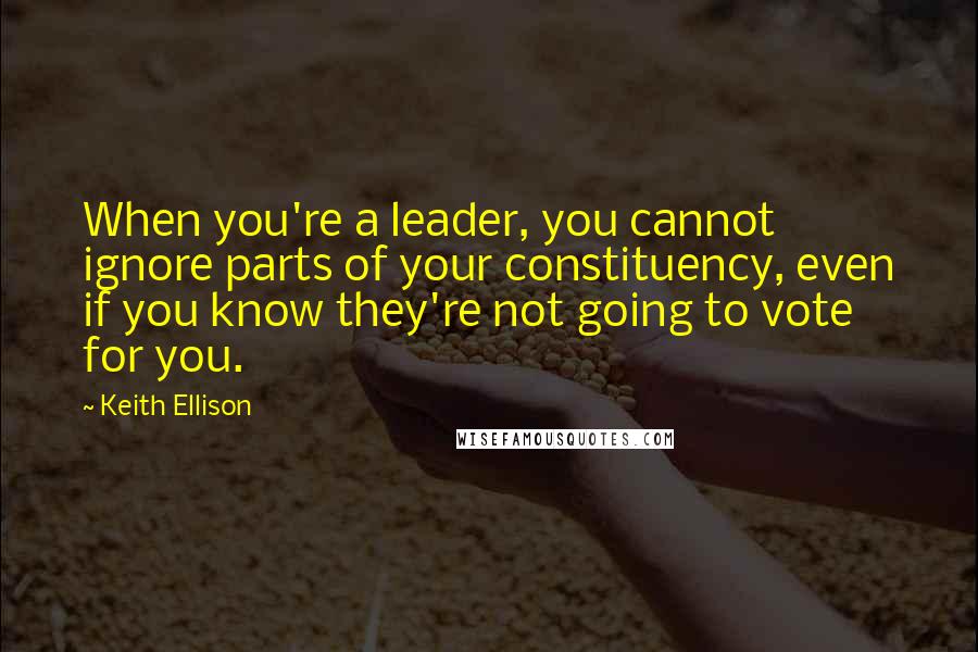 Keith Ellison Quotes: When you're a leader, you cannot ignore parts of your constituency, even if you know they're not going to vote for you.