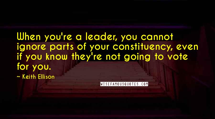 Keith Ellison Quotes: When you're a leader, you cannot ignore parts of your constituency, even if you know they're not going to vote for you.