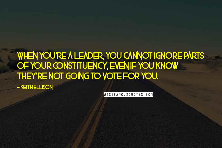 Keith Ellison Quotes: When you're a leader, you cannot ignore parts of your constituency, even if you know they're not going to vote for you.