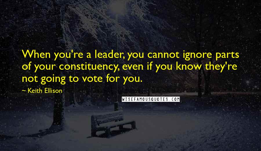 Keith Ellison Quotes: When you're a leader, you cannot ignore parts of your constituency, even if you know they're not going to vote for you.