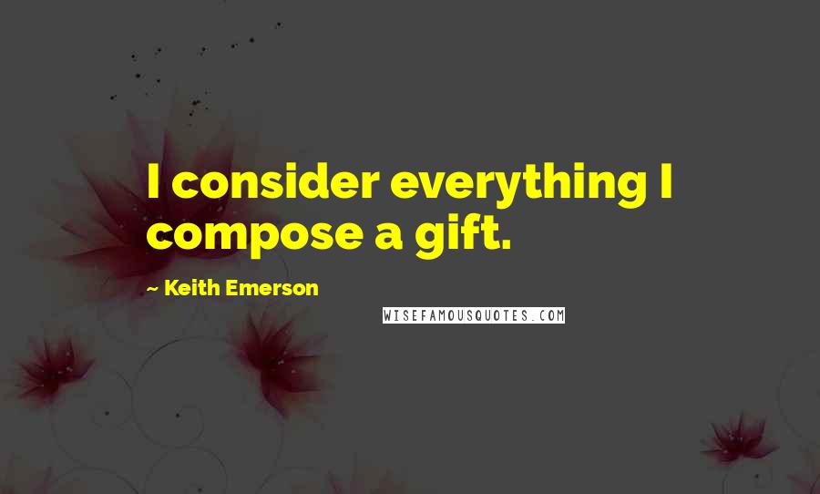 Keith Emerson Quotes: I consider everything I compose a gift.