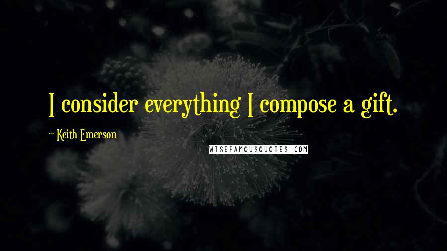 Keith Emerson Quotes: I consider everything I compose a gift.