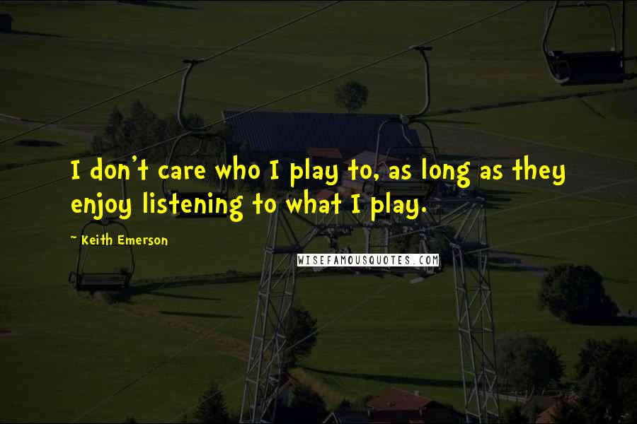 Keith Emerson Quotes: I don't care who I play to, as long as they enjoy listening to what I play.