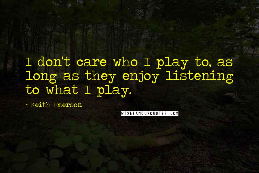 Keith Emerson Quotes: I don't care who I play to, as long as they enjoy listening to what I play.