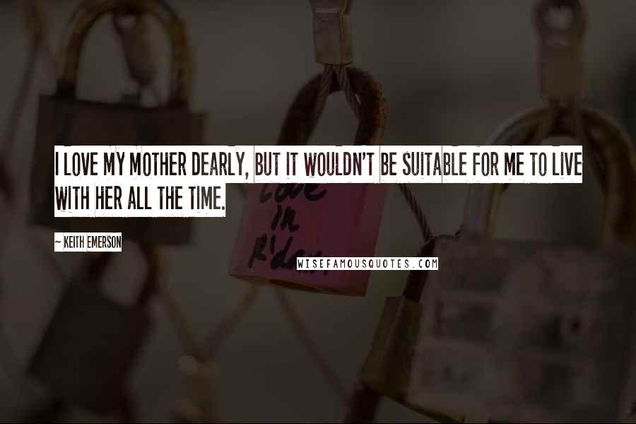 Keith Emerson Quotes: I love my mother dearly, but it wouldn't be suitable for me to live with her all the time.