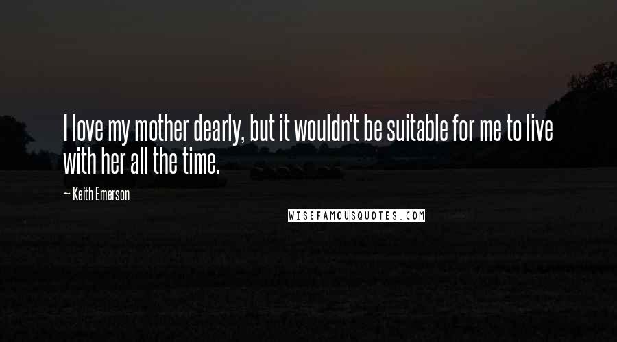 Keith Emerson Quotes: I love my mother dearly, but it wouldn't be suitable for me to live with her all the time.