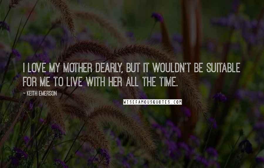 Keith Emerson Quotes: I love my mother dearly, but it wouldn't be suitable for me to live with her all the time.
