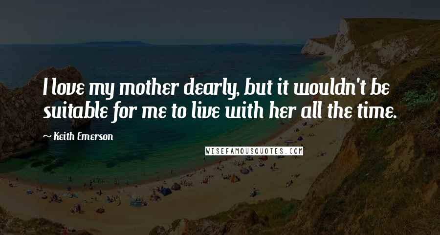 Keith Emerson Quotes: I love my mother dearly, but it wouldn't be suitable for me to live with her all the time.