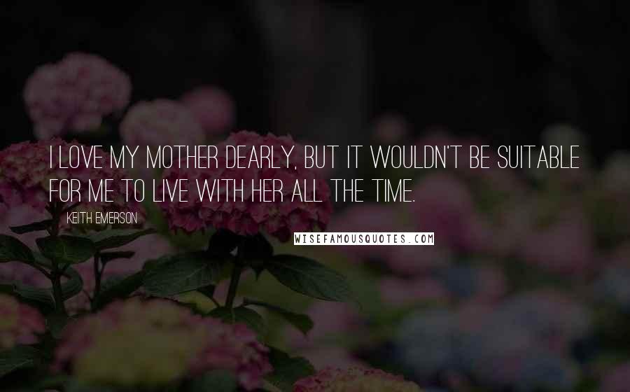 Keith Emerson Quotes: I love my mother dearly, but it wouldn't be suitable for me to live with her all the time.