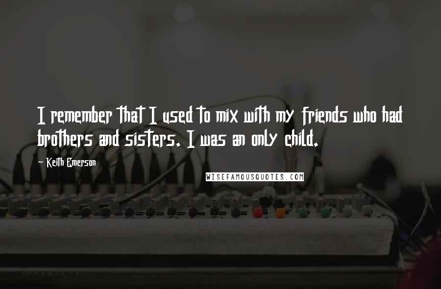 Keith Emerson Quotes: I remember that I used to mix with my friends who had brothers and sisters. I was an only child.