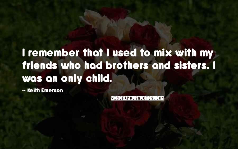 Keith Emerson Quotes: I remember that I used to mix with my friends who had brothers and sisters. I was an only child.