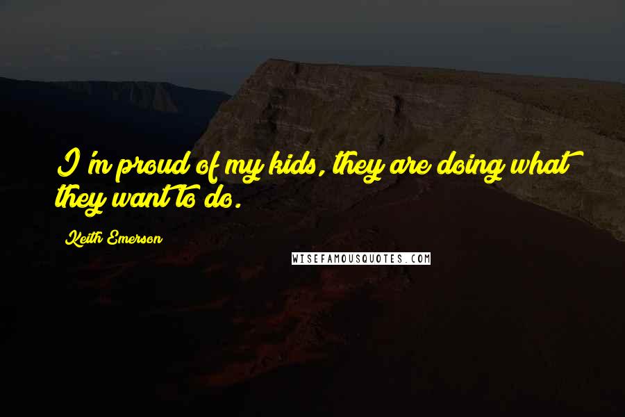 Keith Emerson Quotes: I'm proud of my kids, they are doing what they want to do.